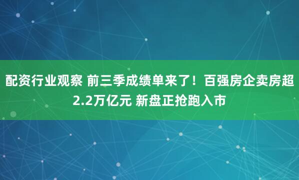 配资行业观察 前三季成绩单来了！百强房企卖房超2.2万亿元 新盘正抢跑入市