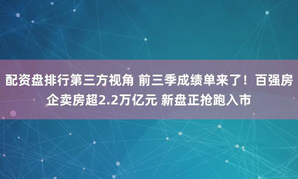 配资盘排行第三方视角 前三季成绩单来了！百强房企卖房超2.2万亿元 新盘正抢跑入市