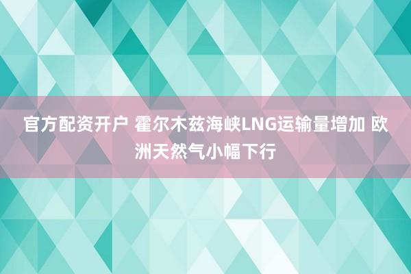 官方配资开户 霍尔木兹海峡LNG运输量增加 欧洲天然气小幅下行