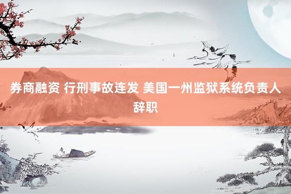 券商融资 行刑事故连发 美国一州监狱系统负责人辞职