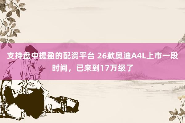 支持盘中提盈的配资平台 26款奥迪A4L上市一段时间，已来到17万级了