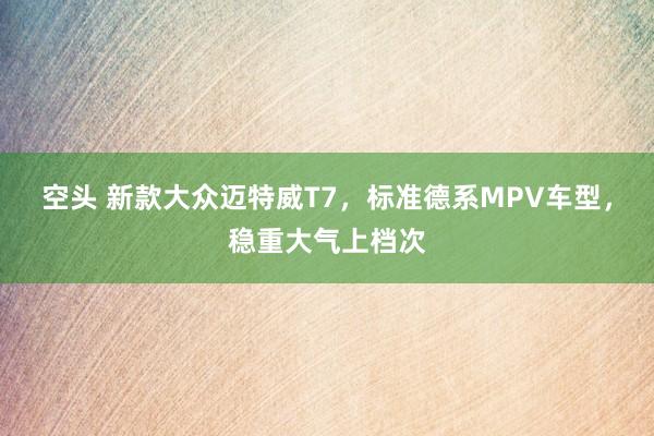 空头 新款大众迈特威T7，标准德系MPV车型，稳重大气上档次