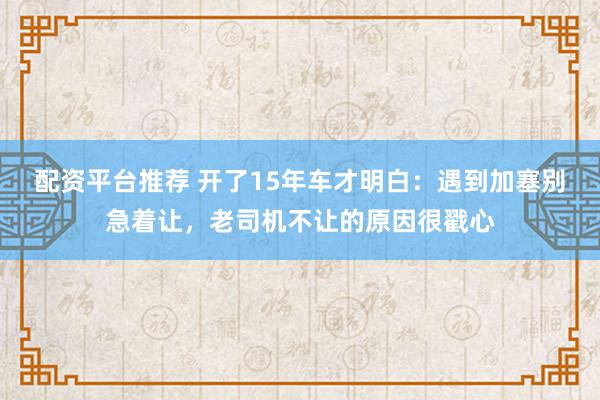 配资平台推荐 开了15年车才明白：遇到加塞别急着让，老司机不让的原因很戳心
