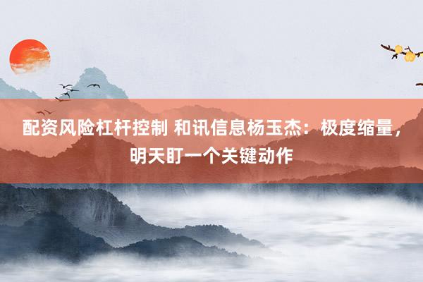 配资风险杠杆控制 和讯信息杨玉杰：极度缩量，明天盯一个关键动作