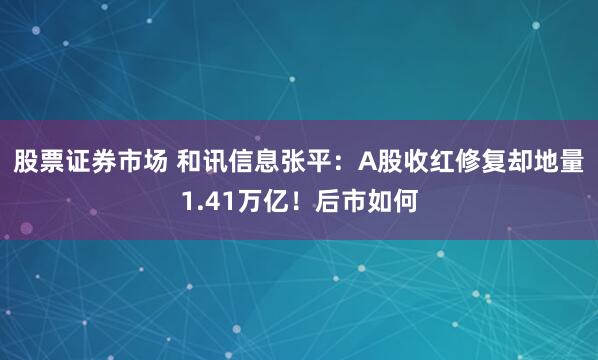 股票证券市场 和讯信息张平：A股收红修复却地量1.41万亿！后市如何