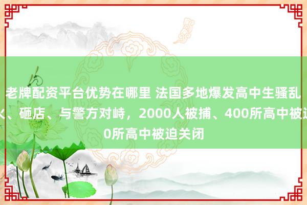老牌配资平台优势在哪里 法国多地爆发高中生骚乱，纵火、砸店、与警方对峙，2000人被捕、400所高中被迫关闭