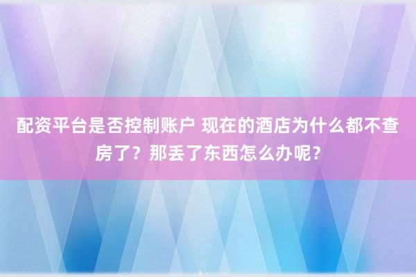 配资平台是否控制账户 现在的酒店为什么都不查房了？那丢了东西怎么办呢？