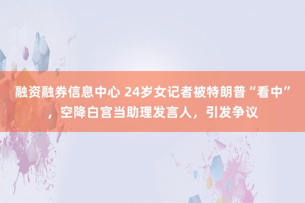 融资融券信息中心 24岁女记者被特朗普“看中”，空降白宫当助理发言人，引发争议
