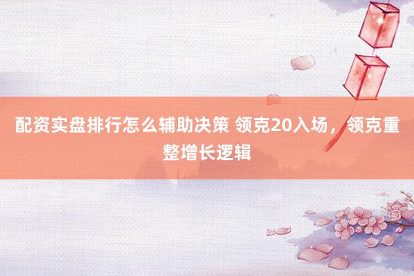 配资实盘排行怎么辅助决策 领克20入场，领克重整增长逻辑