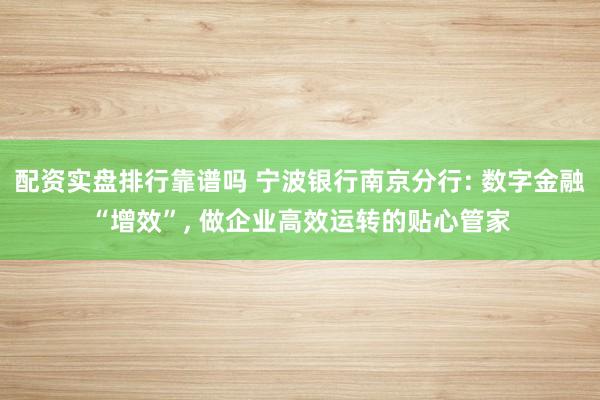 配资实盘排行靠谱吗 宁波银行南京分行: 数字金融“增效”, 做企业高效运转的贴心管家