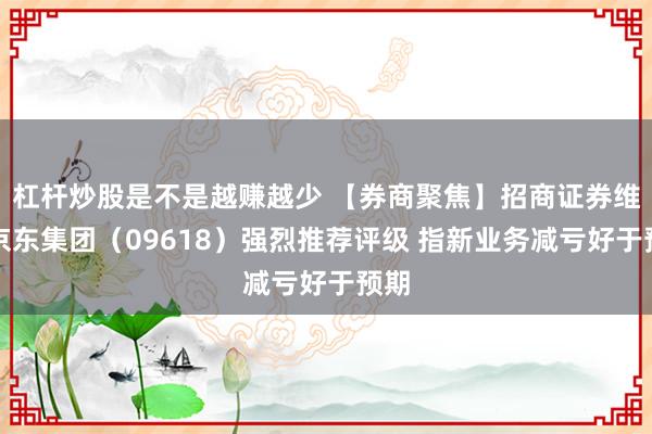 杠杆炒股是不是越赚越少 【券商聚焦】招商证券维持京东集团（09618）强烈推荐评级 指新业务减亏好于预期