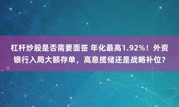 杠杆炒股是否需要面签 年化最高1.92%！外资银行入局大额存单，高息揽储还是战略补位？
