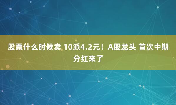 股票什么时候卖 10派4.2元！A股龙头 首次中期分红来了