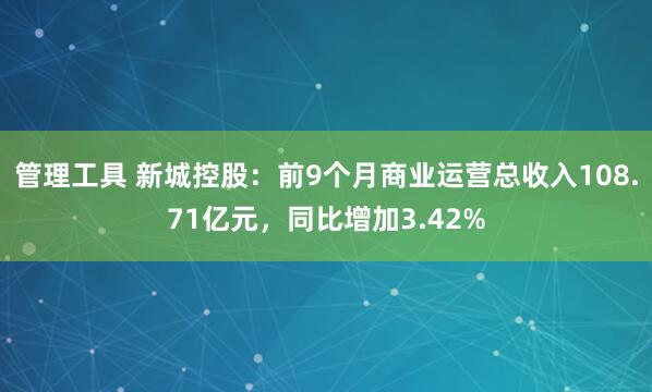 管理工具 新城控股：前9个月商业运营总收入108.71亿元，同比增加3.42%