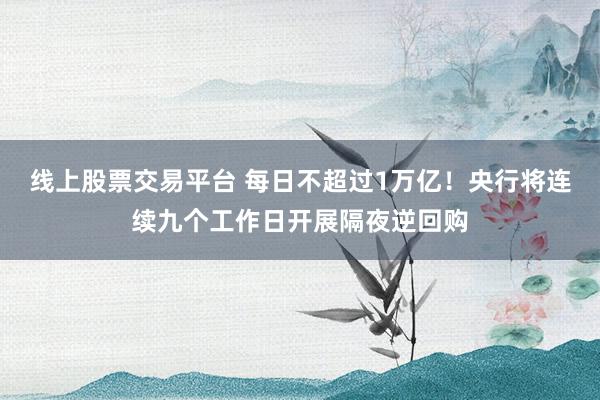 线上股票交易平台 每日不超过1万亿！央行将连续九个工作日开展隔夜逆回购