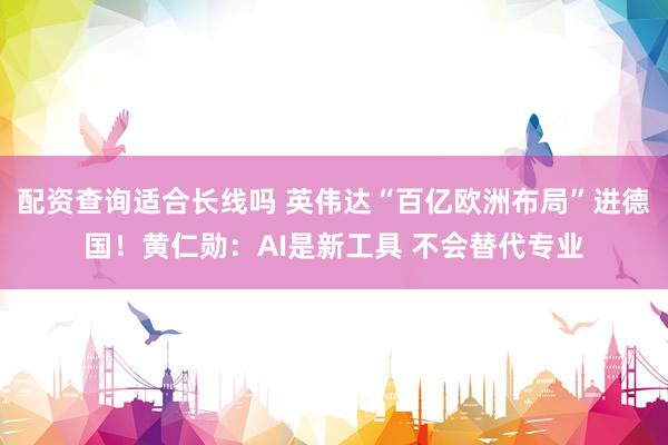 配资查询适合长线吗 英伟达“百亿欧洲布局”进德国！黄仁勋：AI是新工具 不会替代专业