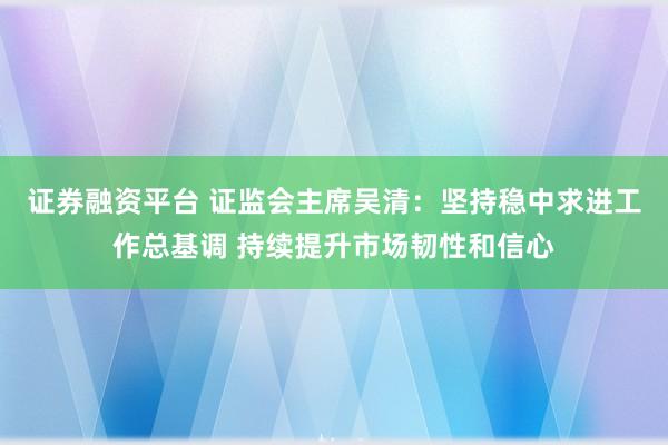 证券融资平台 证监会主席吴清：坚持稳中求进工作总基调 持续提升市场韧性和信心