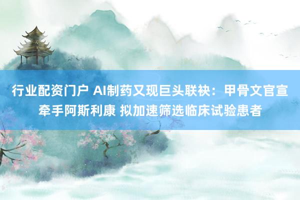 行业配资门户 AI制药又现巨头联袂：甲骨文官宣牵手阿斯利康 拟加速筛选临床试验患者