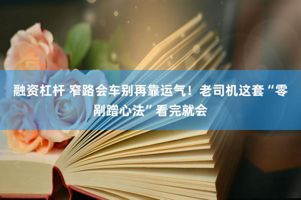 融资杠杆 窄路会车别再靠运气！老司机这套“零剐蹭心法”看完就会