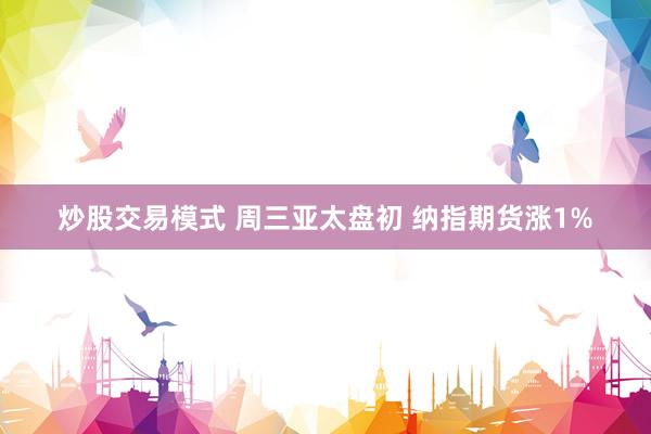 炒股交易模式 周三亚太盘初 纳指期货涨1%
