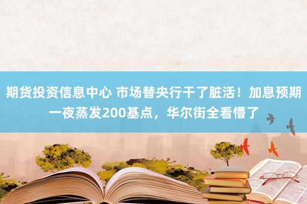 期货投资信息中心 市场替央行干了脏活！加息预期一夜蒸发200基点，华尔街全看懵了