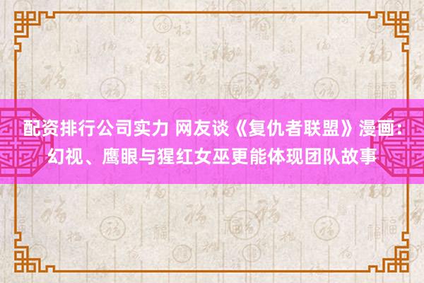 配资排行公司实力 网友谈《复仇者联盟》漫画：幻视、鹰眼与猩红女巫更能体现团队故事