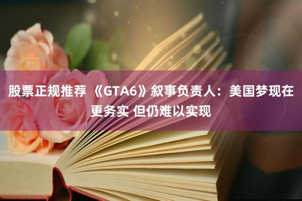股票正规推荐 《GTA6》叙事负责人：美国梦现在更务实 但仍难以实现