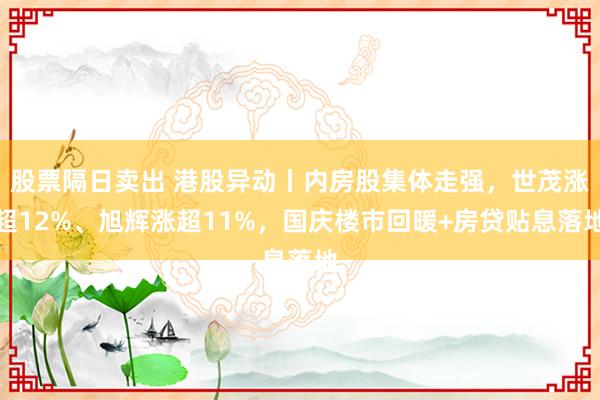 股票隔日卖出 港股异动丨内房股集体走强，世茂涨超12%、旭辉涨超11%，国庆楼市回暖+房贷贴息落地