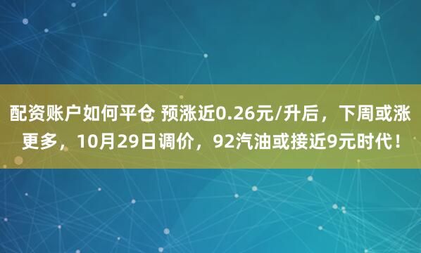 配资账户如何平仓 预涨近0.26元/升后，下周或涨更多，10月29日调价，92汽油或接近9元时代！