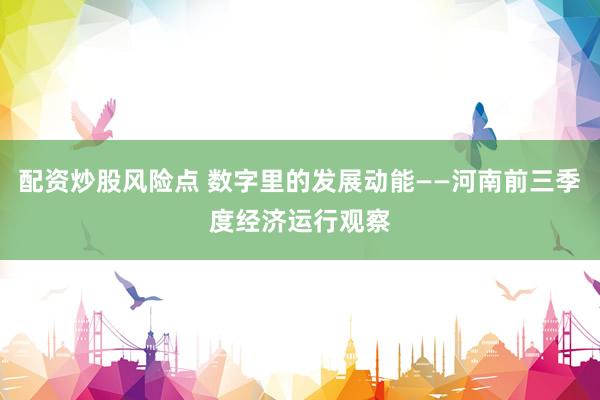 配资炒股风险点 数字里的发展动能——河南前三季度经济运行观察
