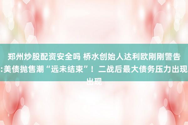 郑州炒股配资安全吗 桥水创始人达利欧刚刚警告:美债抛售潮“远未结束”！二战后最大债务压力出现