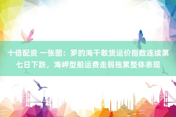 十倍配资 一张图：罗的海干散货运价指数连续第七日下跌，海岬型船运费走弱拖累整体表现