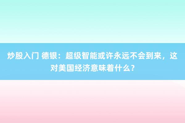 炒股入门 德银：超级智能或许永远不会到来，这对美国经济意味着什么？