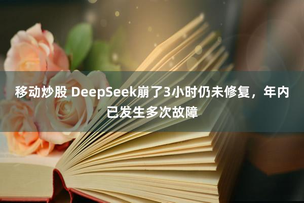 移动炒股 DeepSeek崩了3小时仍未修复，年内已发生多次故障