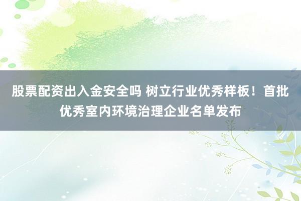 股票配资出入金安全吗 树立行业优秀样板！首批优秀室内环境治理企业名单发布