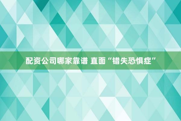 配资公司哪家靠谱 直面“错失恐惧症”
