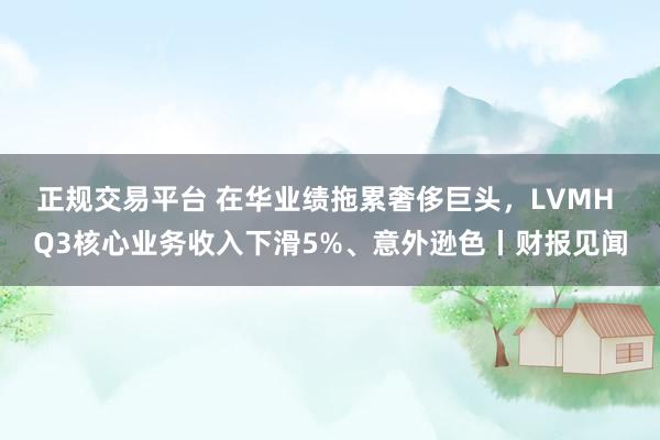 正规交易平台 在华业绩拖累奢侈巨头，LVMH Q3核心业务收入下滑5%、意外逊色丨财报见闻