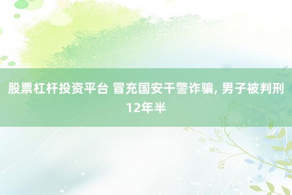 股票杠杆投资平台 冒充国安干警诈骗, 男子被判刑12年半