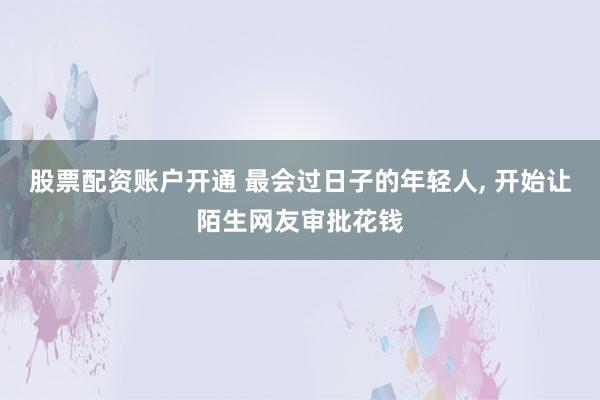 股票配资账户开通 最会过日子的年轻人, 开始让陌生网友审批花钱