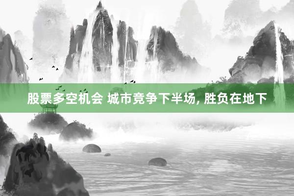 股票多空机会 城市竞争下半场, 胜负在地下