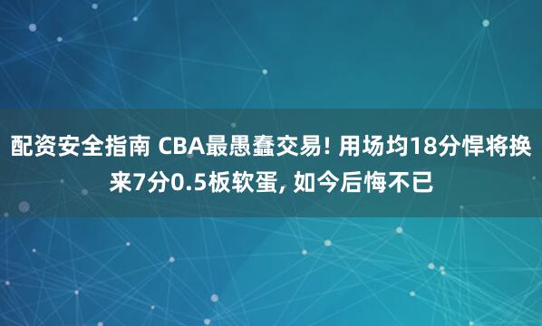 配资安全指南 CBA最愚蠢交易! 用场均18分悍将换来7分0.5板软蛋, 如今后悔不已