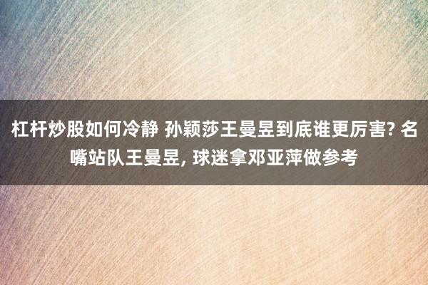 杠杆炒股如何冷静 孙颖莎王曼昱到底谁更厉害? 名嘴站队王曼昱, 球迷拿邓亚萍做参考