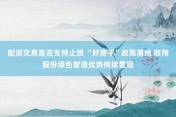 配资交易是否支持止损 “好房子”政策落地 联翔股份绿色智造优势持续显现