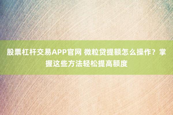 股票杠杆交易APP官网 微粒贷提额怎么操作？掌握这些方法轻松提高额度