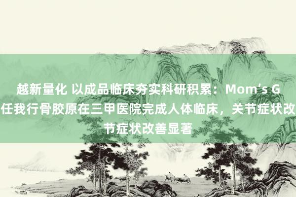 越新量化 以成品临床夯实科研积累：Mom’s Garden任我行骨胶原在三甲医院完成人体临床，关节症状改善显著