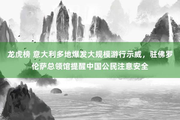 龙虎榜 意大利多地爆发大规模游行示威，驻佛罗伦萨总领馆提醒中国公民注意安全
