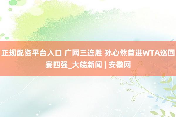 正规配资平台入口 广网三连胜 孙心然首进WTA巡回赛四强_大皖新闻 | 安徽网